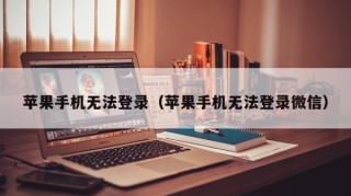 苹果手机无法登录（苹果手机无法登录微信）