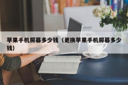 苹果手机屏幕多少钱（更换苹果手机屏幕多少钱）