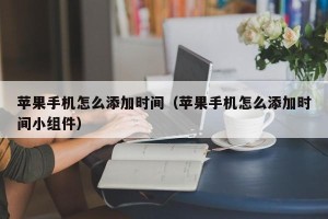 苹果手机怎么添加时间（苹果手机怎么添加时间小组件）