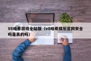 V8哈希游戏全站版（v8哈希娱乐官网安全吗是真的吗）
