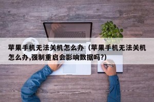苹果手机无法关机怎么办（苹果手机无法关机怎么办,强制重启会影响数据吗?）