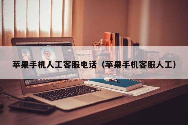 苹果手机人工客服电话(苹果手机客服人工)