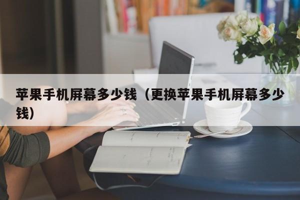 苹果手机屏幕多少钱(更换苹果手机屏幕多少钱)